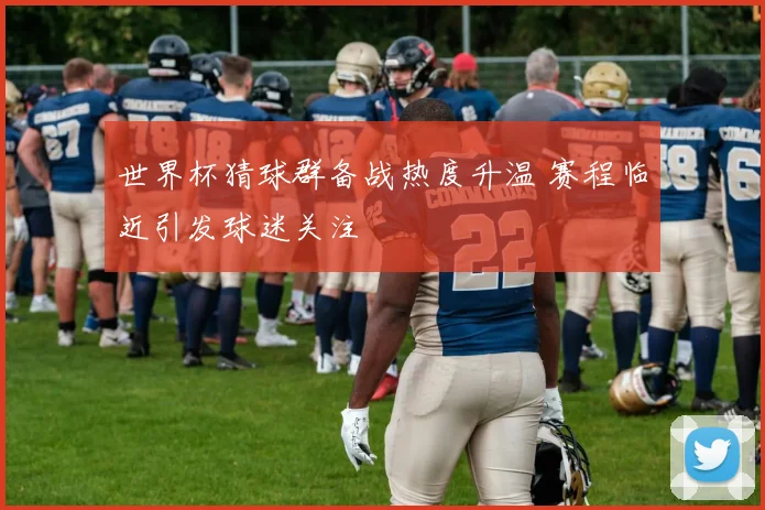 世界杯猜球群备战热度升温 赛程临近引发球迷关注